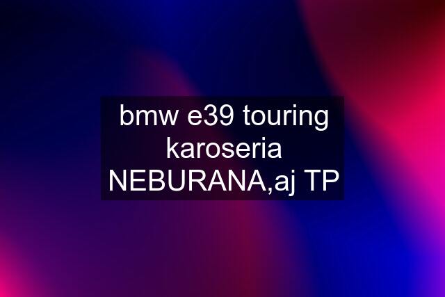 bmw e39 touring karoseria NEBURANA,aj TP