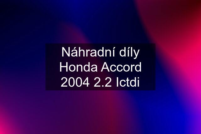 Náhradní díly Honda Accord 2004 2.2 Ictdi