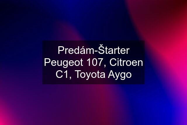 Predám-Štarter Peugeot 107, Citroen C1, Toyota Aygo