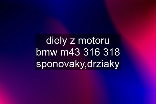 diely z motoru bmw m43 316 318	sponovaky,drziaky