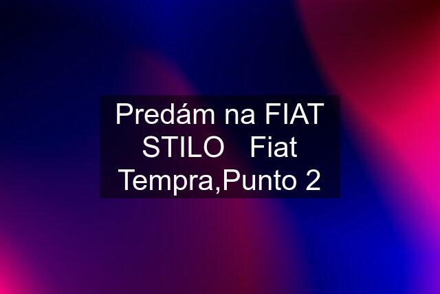 Predám na FIAT STILO   Fiat Tempra,Punto 2