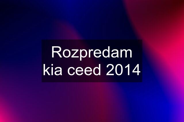 Rozpredam kia ceed 2014