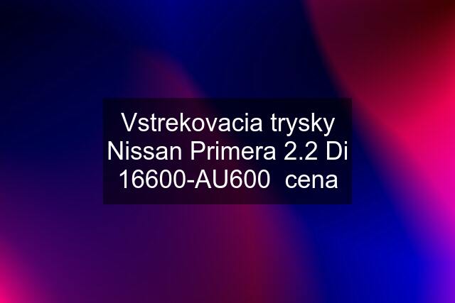 Vstrekovacia trysky Nissan Primera 2.2 Di 16600-AU600  cena