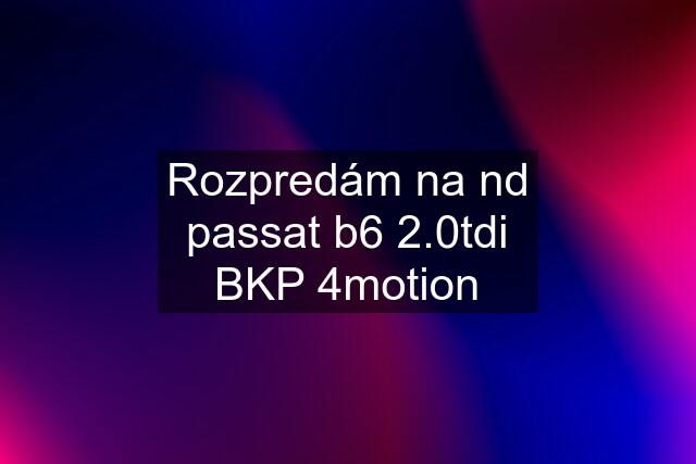 Rozpredám na nd passat b6 2.0tdi BKP 4motion