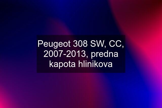 Peugeot 308 SW, CC, 2007-2013, predna kapota hlinikova