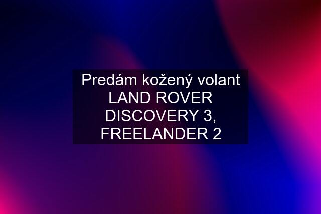 Predám kožený volant LAND ROVER DISCOVERY 3, FREELANDER 2