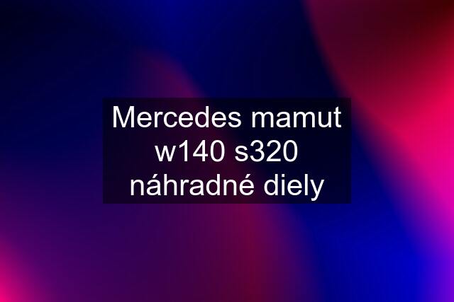 Mercedes mamut w140 s320 náhradné diely