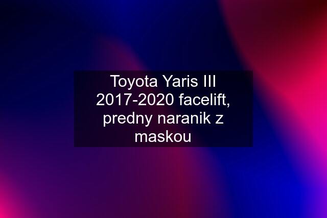 Toyota Yaris III 2017-2020 facelift, predny naranik z maskou