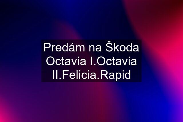 Predám na Škoda Octavia I.Octavia II.Felicia.Rapid