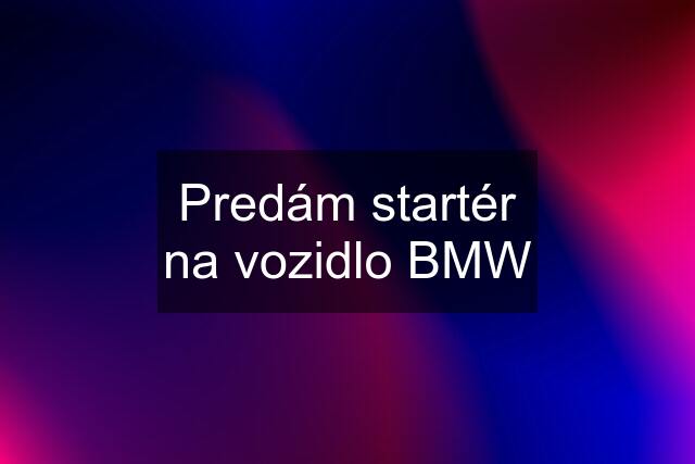 Predám startér na vozidlo BMW