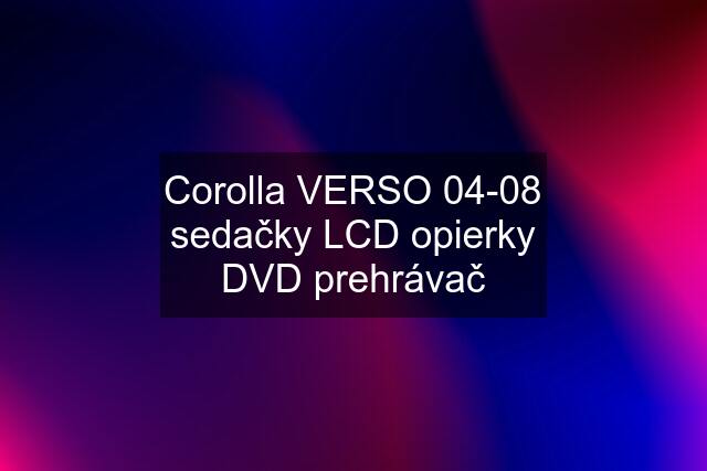 Corolla VERSO 04-08 sedačky LCD opierky DVD prehrávač