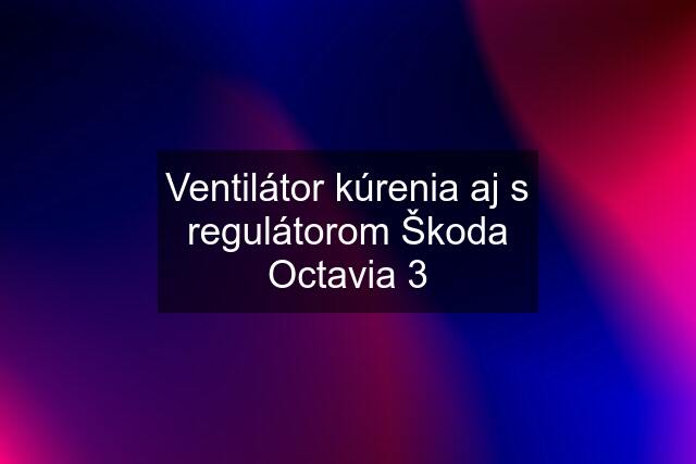 Ventilátor kúrenia aj s regulátorom Škoda Octavia 3