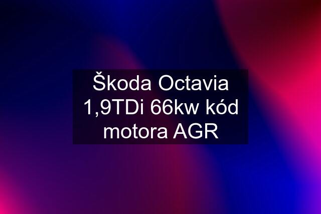 Škoda Octavia 1,9TDi 66kw kód motora AGR