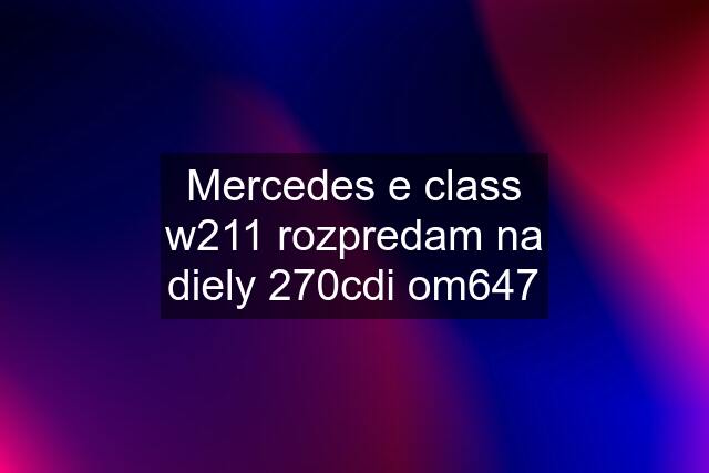 Mercedes e class w211 rozpredam na diely 270cdi om647