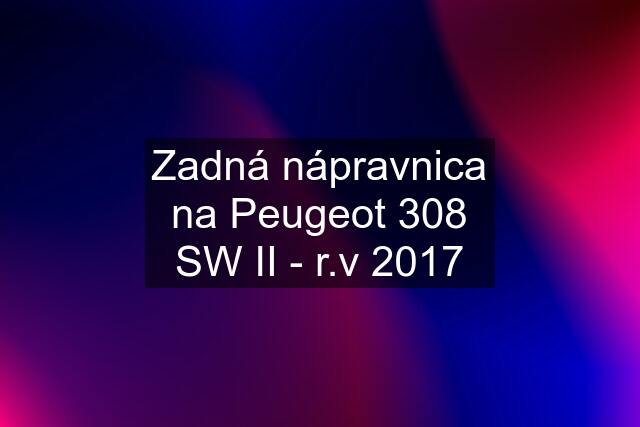 Zadná nápravnica na Peugeot 308 SW II - r.v 2017