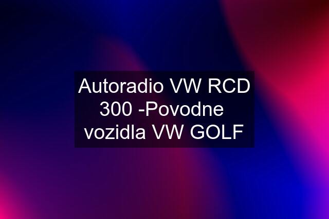 Autoradio VW RCD 300 -Povodne  vozidla VW GOLF