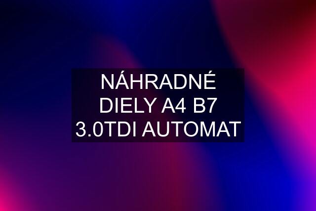 NÁHRADNÉ DIELY A4 B7 3.0TDI AUTOMAT
