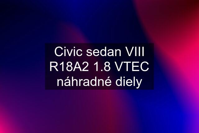 Civic sedan VIII R18A2 1.8 VTEC náhradné diely