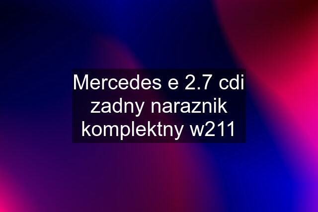 Mercedes e 2.7 cdi zadny naraznik komplektny w211