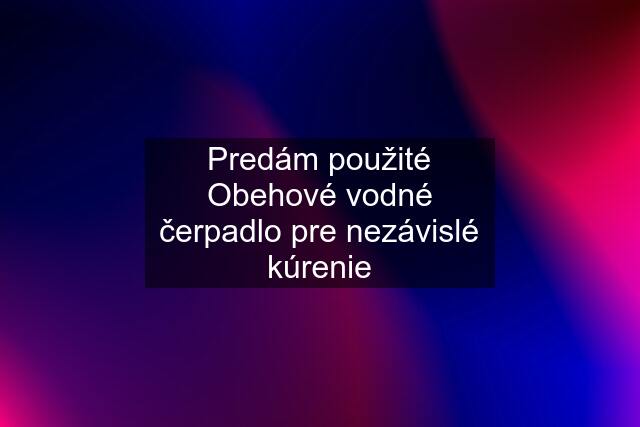 Predám použité Obehové vodné čerpadlo pre nezávislé kúrenie