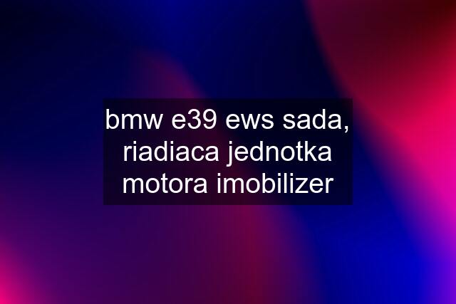 bmw e39 ews sada, riadiaca jednotka motora imobilizer