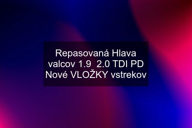 Repasovaná Hlava valcov 1.9  2.0 TDI PD Nové VLOŽKY vstrekov