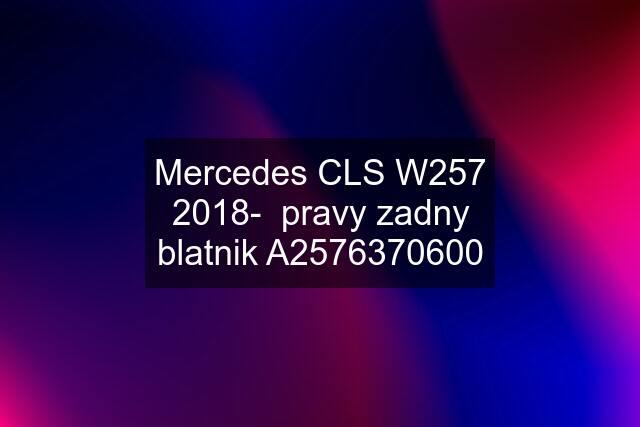 Mercedes CLS W257 2018-  pravy zadny blatnik A2576370600