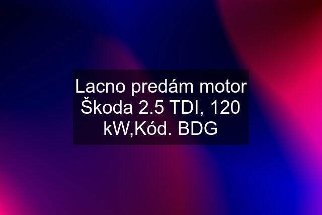 Lacno predám motor Škoda 2.5 TDI, 120 kW,Kód. BDG