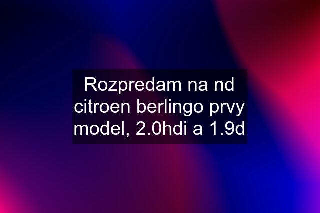 Rozpredam na nd citroen berlingo prvy model, 2.0hdi a 1.9d