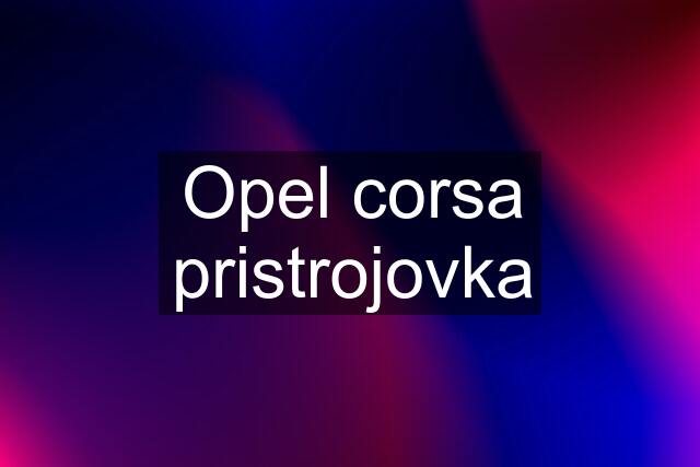 Opel corsa pristrojovka