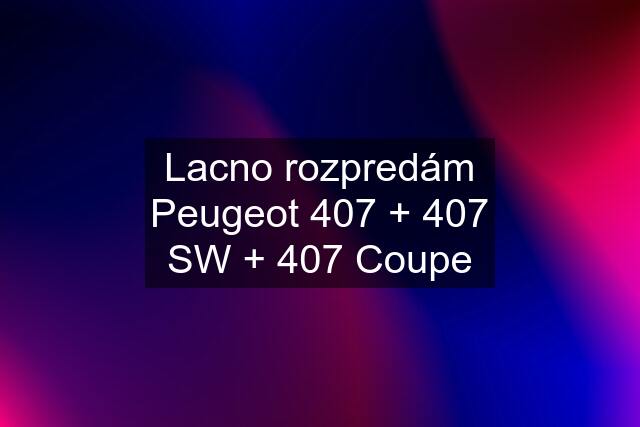 Lacno rozpredám Peugeot 407 + 407 SW + 407 Coupe