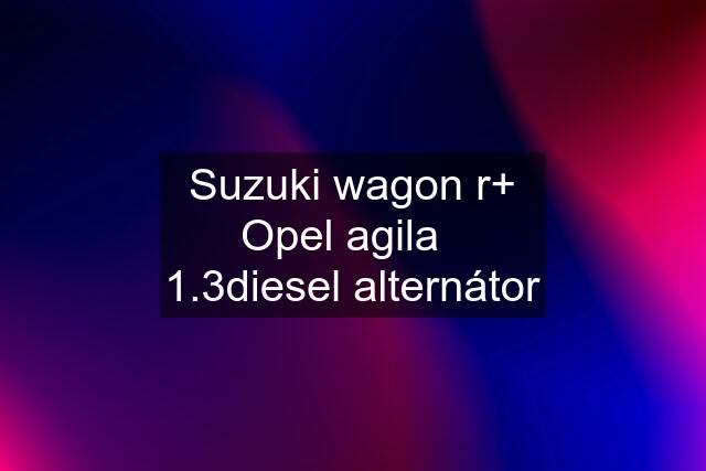 Suzuki wagon r+ Opel agila   1.3diesel alternátor