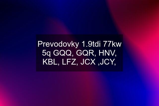 Prevodovky 1.9tdi 77kw 5q GQQ, GQR, HNV, KBL, LFZ, JCX ,JCY,