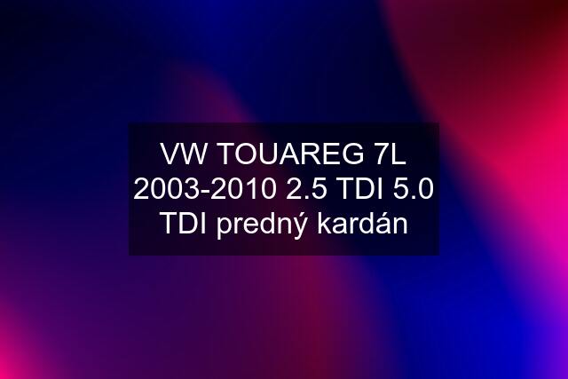 VW TOUAREG 7L 2003-2010 2.5 TDI 5.0 TDI predný kardán