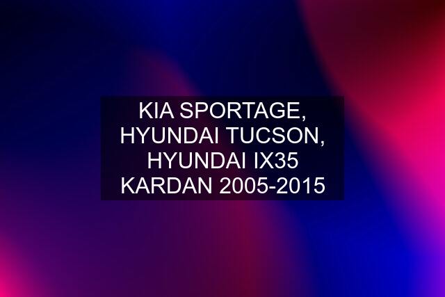 KIA SPORTAGE, HYUNDAI TUCSON, HYUNDAI IX35 KARDAN 2005-2015