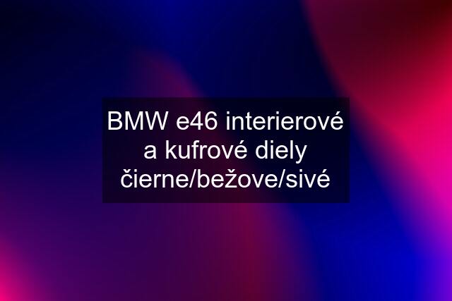 BMW e46 interierové a kufrové diely čierne/bežove/sivé