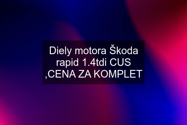 Diely motora Škoda rapid 1.4tdi CUS ,CENA ZA KOMPLET