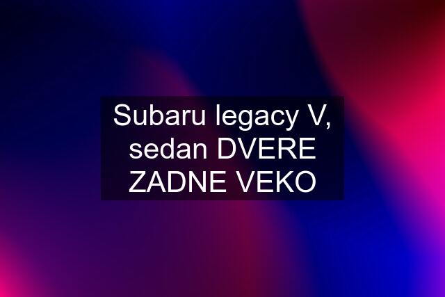 Subaru legacy V, sedan DVERE ZADNE VEKO