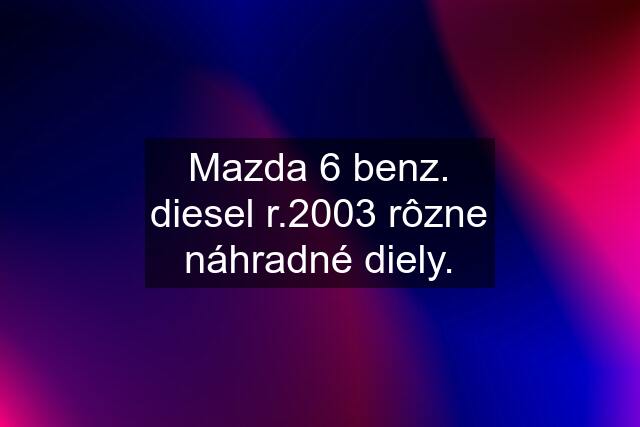 Mazda 6 benz. diesel r.2003 rôzne náhradné diely.