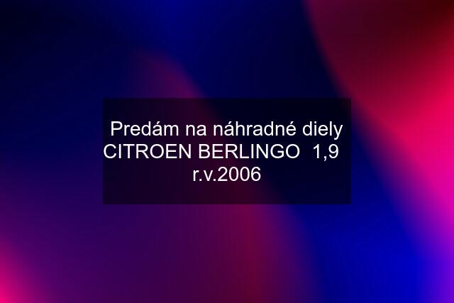 Predám na náhradné diely CITROEN BERLINGO  1,9   r.v.2006