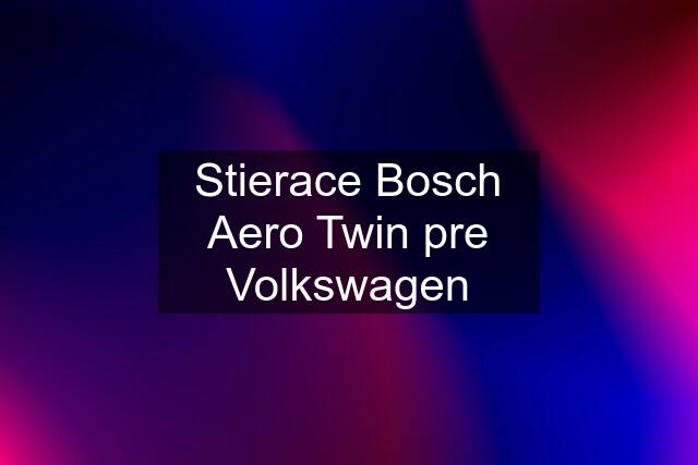 Stierace Bosch Aero Twin pre Volkswagen