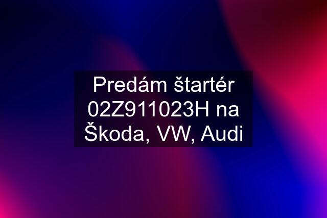 Predám štartér 02Z911023H na Škoda, VW, Audi