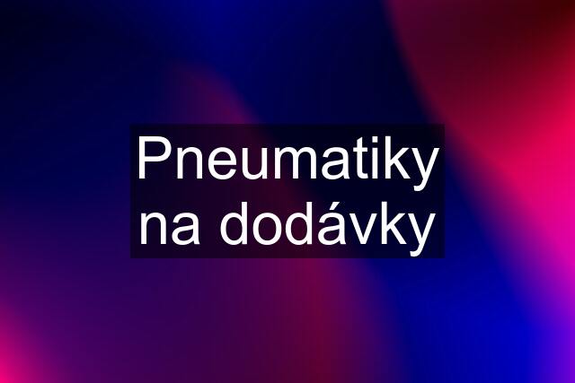 Pneumatiky na dodávky