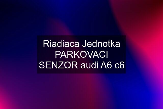 Riadiaca Jednotka PARKOVACI SENZOR audi A6 c6