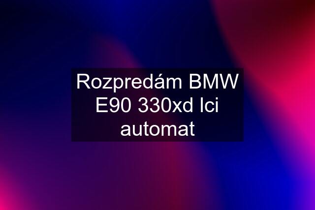 Rozpredám BMW E90 330xd lci automat