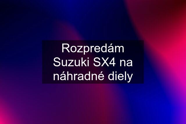 Rozpredám Suzuki SX4 na náhradné diely