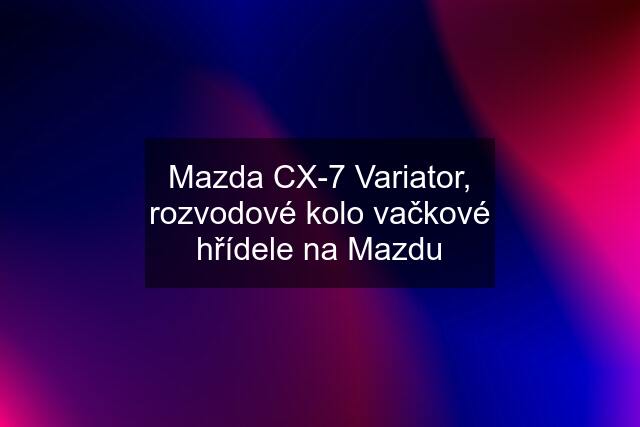 Mazda CX-7 Variator, rozvodové kolo vačkové hřídele na Mazdu