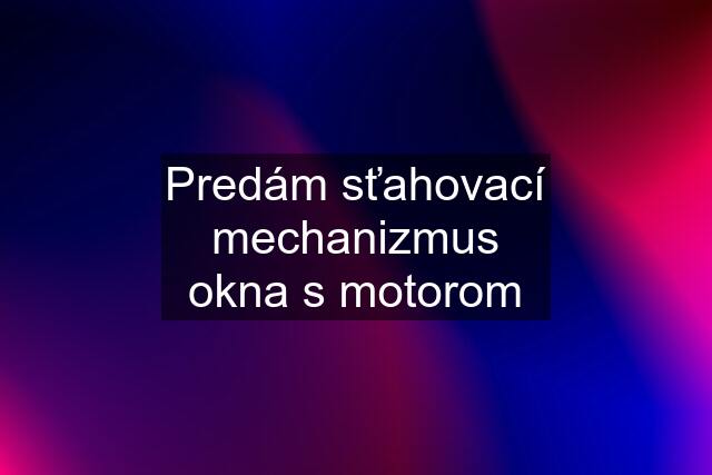 Predám sťahovací mechanizmus okna s motorom