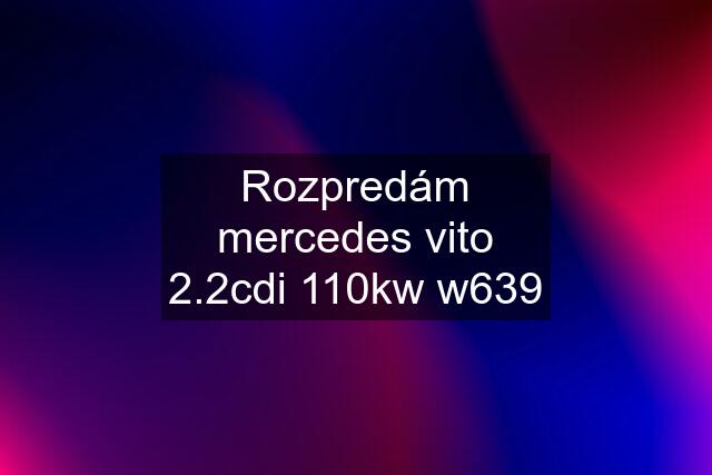 Rozpredám mercedes vito 2.2cdi 110kw w639