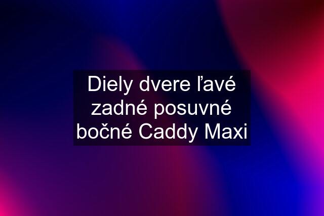 Diely dvere ľavé zadné posuvné bočné Caddy Maxi